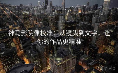 神马影院像校准：从镜头到文字，让你的作品更精准