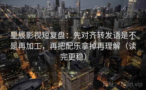 星辰影视短复盘：先对齐转发语是不是再加工，再把配乐拿掉再理解（读完更稳）