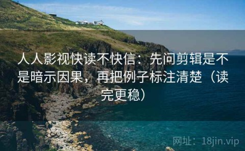 人人影视快读不快信：先问剪辑是不是暗示因果，再把例子标注清楚（读完更稳）