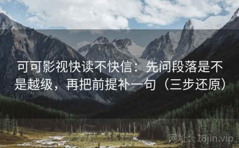 可可影视快读不快信：先问段落是不是越级，再把前提补一句（三步还原）