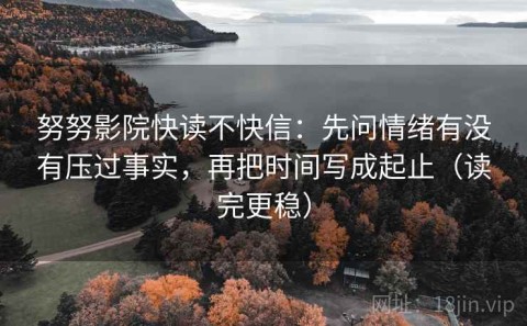 努努影院快读不快信：先问情绪有没有压过事实，再把时间写成起止（读完更稳）