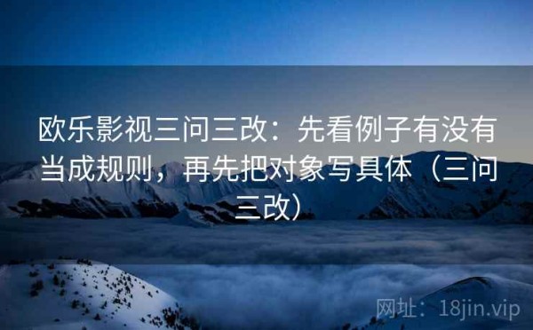 欧乐影视三问三改：先看例子有没有当成规则，再先把对象写具体（三问三改）