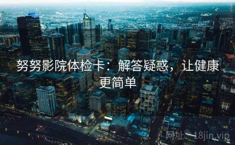 努努影院体检卡：解答疑惑，让健康更简单