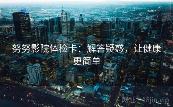 努努影院体检卡：解答疑惑，让健康更简单