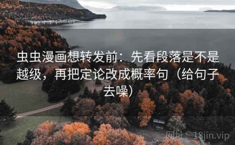 虫虫漫画想转发前：先看段落是不是越级，再把定论改成概率句（给句子去噪）