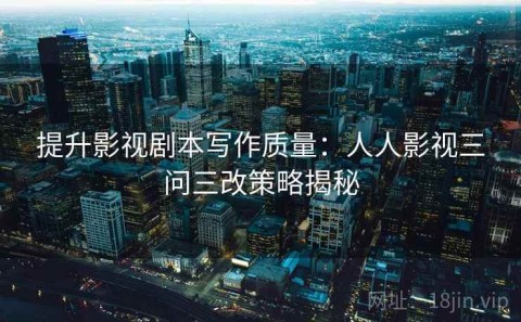 提升影视剧本写作质量：人人影视三问三改策略揭秘