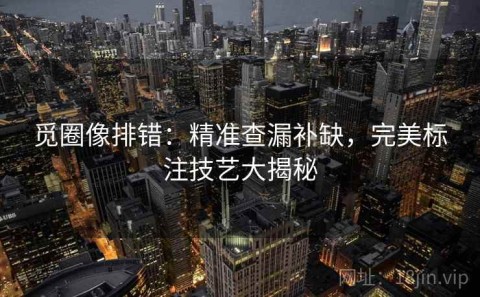 觅圈像排错：精准查漏补缺，完美标注技艺大揭秘