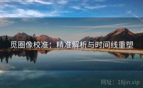 觅圈像校准：精准解析与时间线重塑