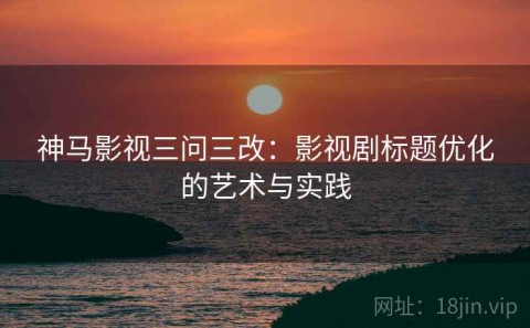 神马影视三问三改：影视剧标题优化的艺术与实践