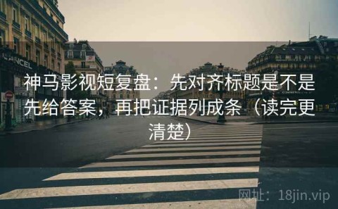 神马影视短复盘：先对齐标题是不是先给答案，再把证据列成条（读完更清楚）