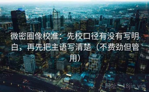 微密圈像校准：先校口径有没有写明白，再先把主语写清楚（不费劲但管用）