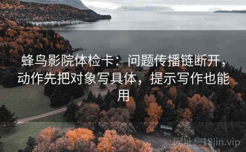 蜂鸟影院体检卡：问题传播链断开，动作先把对象写具体，提示写作也能用