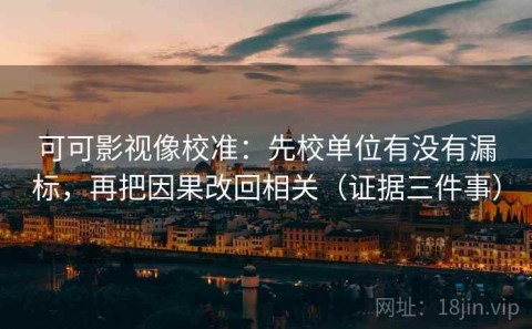 可可影视像校准：先校单位有没有漏标，再把因果改回相关（证据三件事）