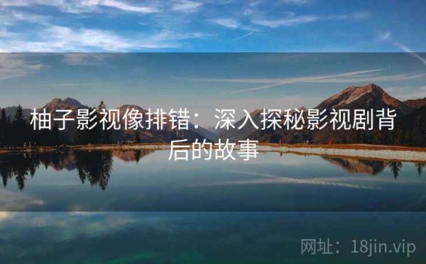 柚子影视像排错：深入探秘影视剧背后的故事
