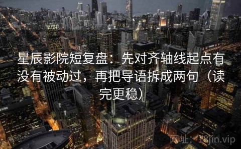 星辰影院短复盘：先对齐轴线起点有没有被动过，再把导语拆成两句（读完更稳）