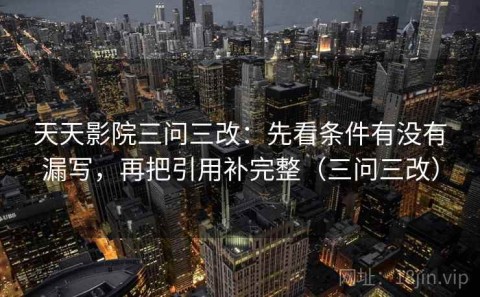 天天影院三问三改：先看条件有没有漏写，再把引用补完整（三问三改）
