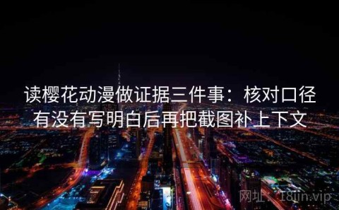读樱花动漫做证据三件事：核对口径有没有写明白后再把截图补上下文