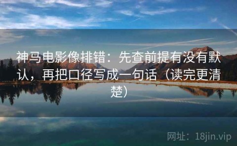 神马电影像排错：先查前提有没有默认，再把口径写成一句话（读完更清楚）