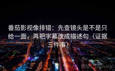 番茄影视像排错：先查镜头是不是只给一面，再把字幕改成描述句（证据三件事）