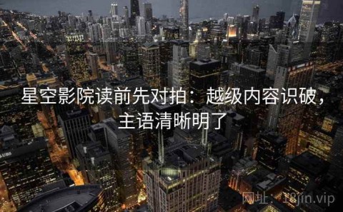 星空影院读前先对拍：越级内容识破，主语清晰明了