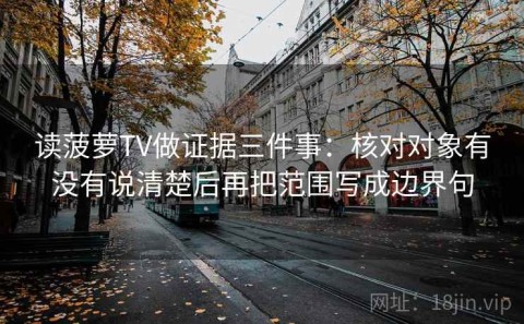 读菠萝TV做证据三件事：核对对象有没有说清楚后再把范围写成边界句