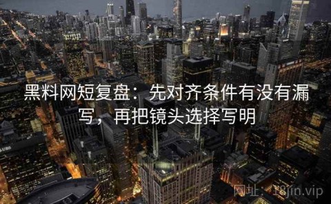黑料网短复盘：先对齐条件有没有漏写，再把镜头选择写明