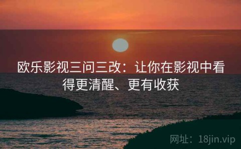 欧乐影视三问三改：让你在影视中看得更清醒、更有收获