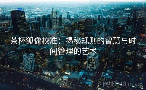 茶杯狐像校准：揭秘规则的智慧与时间管理的艺术