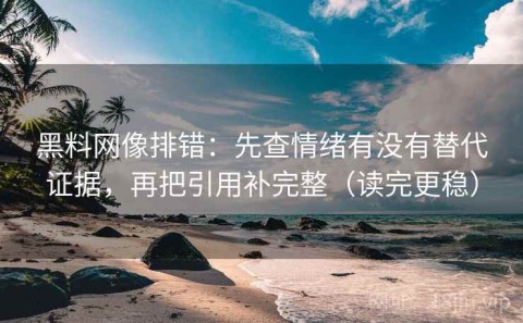 黑料网像排错：先查情绪有没有替代证据，再把引用补完整（读完更稳）