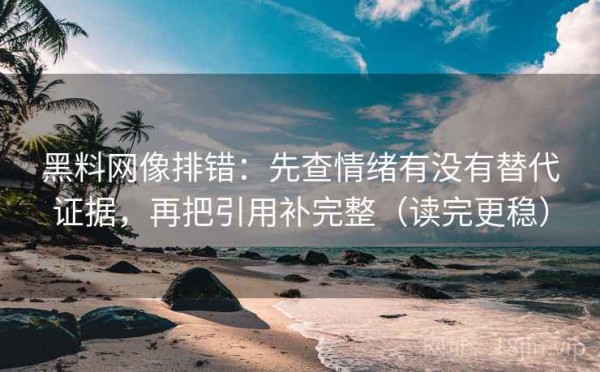 黑料网像排错：先查情绪有没有替代证据，再把引用补完整（读完更稳）
