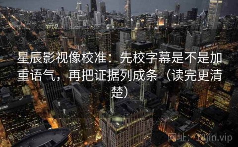 星辰影视像校准：先校字幕是不是加重语气，再把证据列成条（读完更清楚）