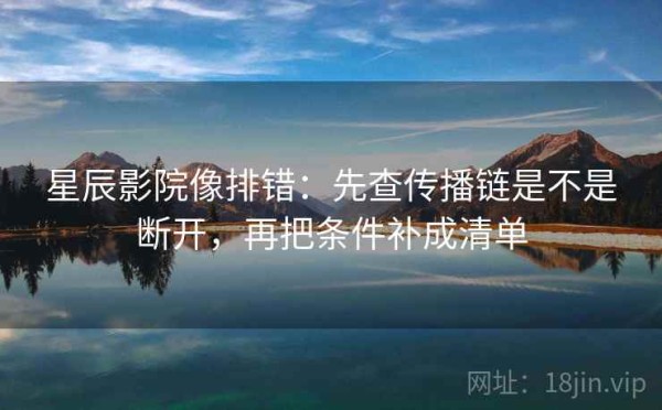 星辰影院像排错：先查传播链是不是断开，再把条件补成清单