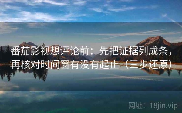 番茄影视想评论前：先把证据列成条，再核对时间窗有没有起止（三步还原）