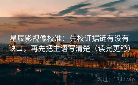 星辰影视像校准：先校证据链有没有缺口，再先把主语写清楚（读完更稳）