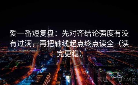 爱一番短复盘：先对齐结论强度有没有过满，再把轴线起点终点读全（读完更稳）