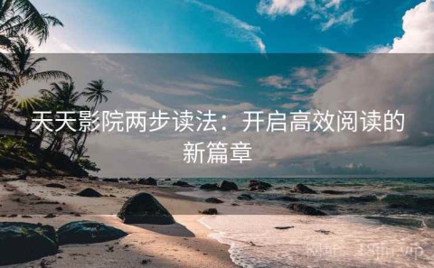 天天影院两步读法：开启高效阅读的新篇章