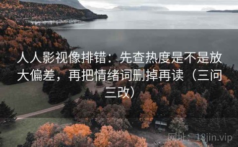 人人影视像排错：先查热度是不是放大偏差，再把情绪词删掉再读（三问三改）