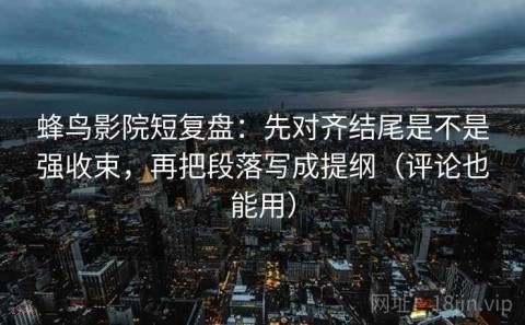蜂鸟影院短复盘：先对齐结尾是不是强收束，再把段落写成提纲（评论也能用）