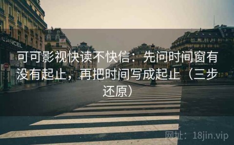 可可影视快读不快信：先问时间窗有没有起止，再把时间写成起止（三步还原）