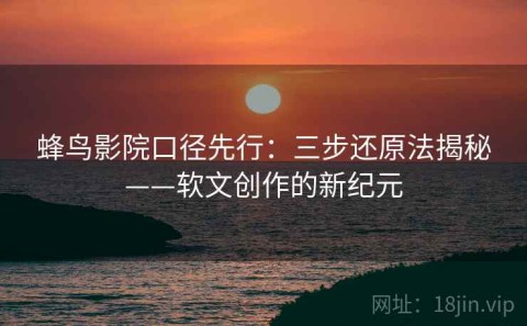 蜂鸟影院口径先行：三步还原法揭秘——软文创作的新纪元