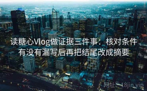 读糖心Vlog做证据三件事：核对条件有没有漏写后再把结尾改成摘要