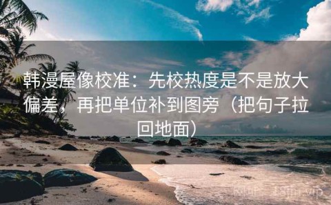 韩漫屋像校准：先校热度是不是放大偏差，再把单位补到图旁（把句子拉回地面）