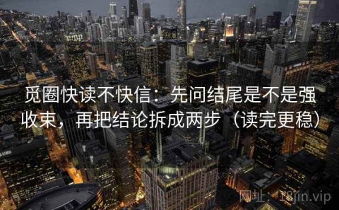觅圈快读不快信：先问结尾是不是强收束，再把结论拆成两步（读完更稳）