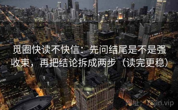 觅圈快读不快信：先问结尾是不是强收束，再把结论拆成两步（读完更稳）