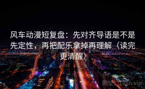 风车动漫短复盘：先对齐导语是不是先定性，再把配乐拿掉再理解（读完更清醒）