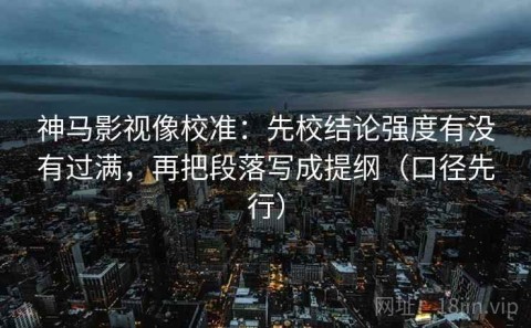 神马影视像校准：先校结论强度有没有过满，再把段落写成提纲（口径先行）
