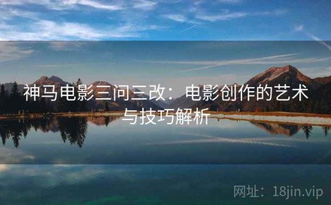 神马电影三问三改：电影创作的艺术与技巧解析