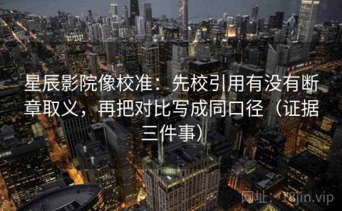 星辰影院像校准：先校引用有没有断章取义，再把对比写成同口径（证据三件事）