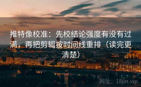 推特像校准：先校结论强度有没有过满，再把剪辑按时间线重排（读完更清楚）