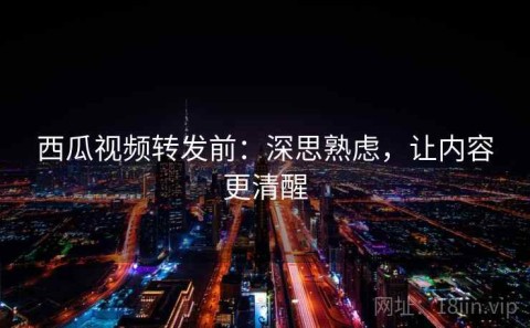 西瓜视频转发前：深思熟虑，让内容更清醒